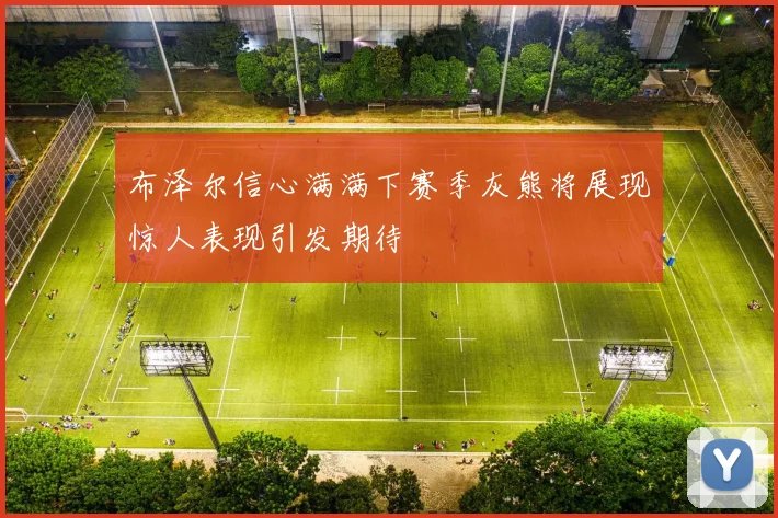 布泽尔信心满满下赛季灰熊将展现惊人表现引发期待