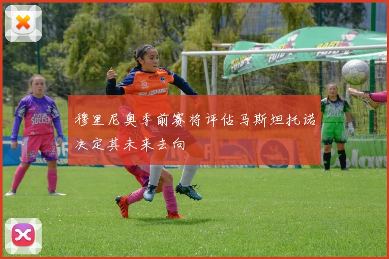 穆里尼奥季前赛将评估马斯坦托诺决定其未来去向