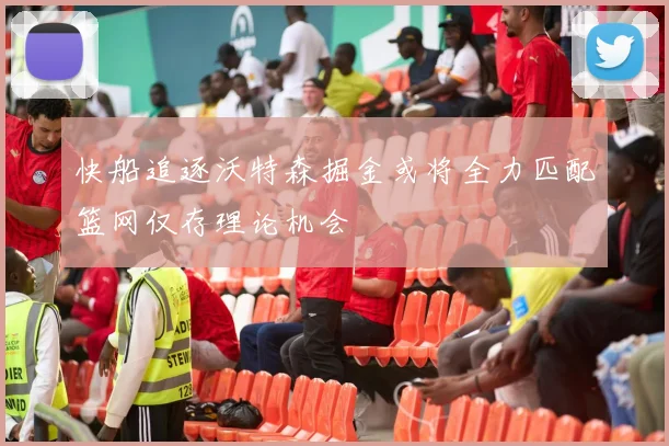 快船追逐沃特森掘金或将全力匹配篮网仅存理论机会