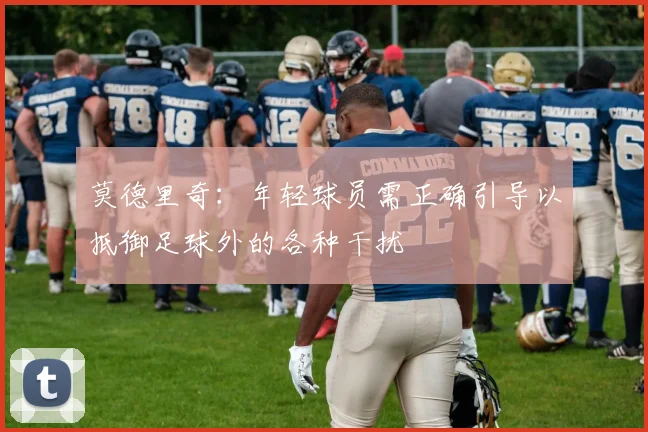 莫德里奇：年轻球员需正确引导以抵御足球外的各种干扰