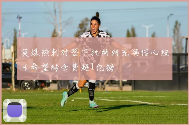 英媒热刺对签下托纳利充满信心纽卡希望转会费超1亿镑