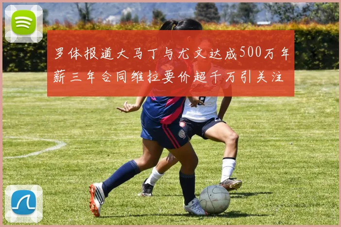 罗体报道大马丁与尤文达成500万年薪三年合同维拉要价超千万引关注