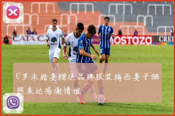 C罗未婚妻赠送品牌服装梅西妻子晒照表达感谢情谊