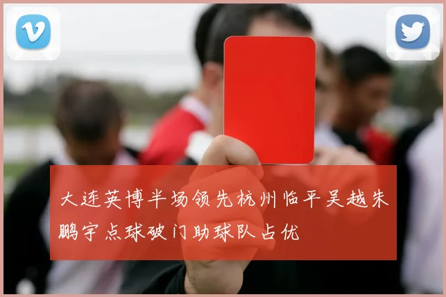 大连英博半场领先杭州临平吴越朱鹏宇点球破门助球队占优