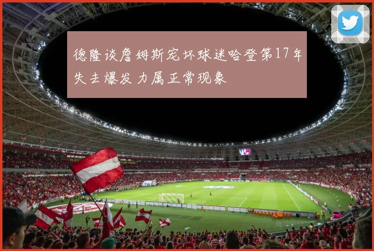 德隆谈詹姆斯宠坏球迷哈登第17年失去爆发力属正常现象