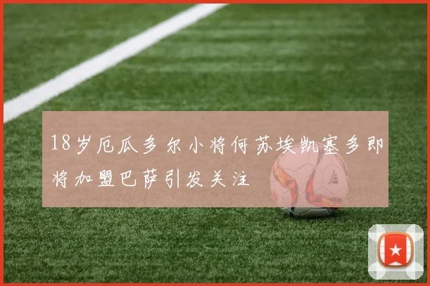 18岁厄瓜多尔小将何苏埃凯塞多即将加盟巴萨引发关注