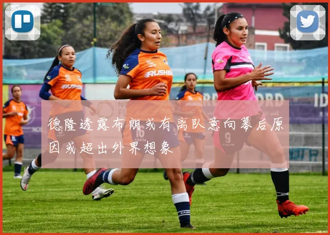德隆透露布朗或有离队意向幕后原因或超出外界想象