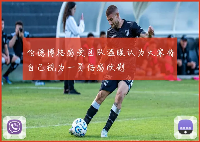 伦德博格感受团队温暖认为大家将自己视为一员倍感欣慰