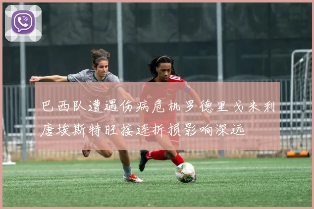 巴西队遭遇伤病危机罗德里戈米利唐埃斯特旺接连折损影响深远